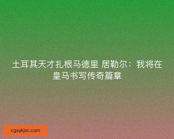 土耳其天才扎根马德里 居勒尔：我将在皇马书写传奇篇章