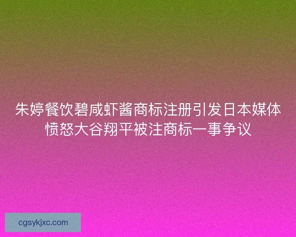 朱婷餐饮碧咸虾酱商标注册引发日本媒体愤怒大谷翔平被注商标一事争议 朱婷餐饮碧咸虾酱商标注册引发日本媒体愤怒大谷翔平被注商标一事争议