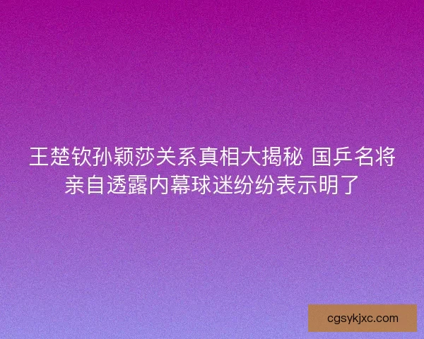 王楚钦孙颖莎关系真相大揭秘 国乒名将亲自透露内幕球迷纷纷表示明了 王楚钦孙颖莎关系真相大揭秘 国乒名将亲自透露内幕球迷纷纷表示明了