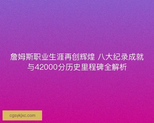 詹姆斯职业生涯再创辉煌 八大纪录成就与42000分历史里程碑全解析 詹姆斯职业生涯再创辉煌 八大纪录成就与42000分历史里程碑全解析