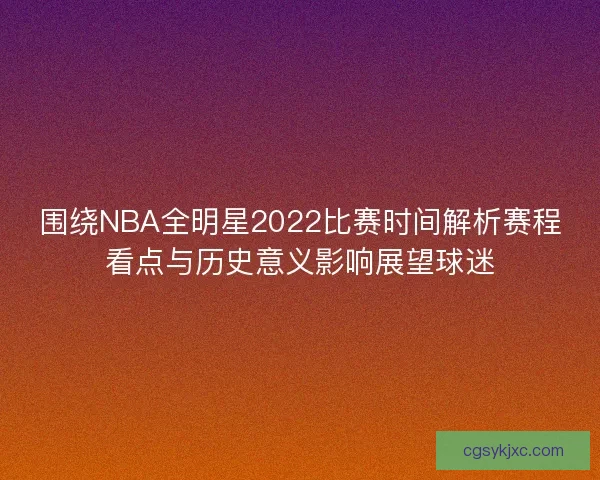 围绕NBA全明星2022比赛时间解析赛程看点与历史意义影响展望球迷 围绕NBA全明星2022比赛时间解析赛程看点与历史意义影响展望球迷