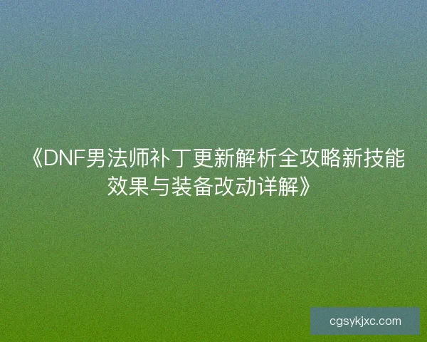 《DNF男法师补丁更新解析全攻略新技能效果与装备改动详解》