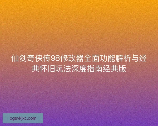 仙剑奇侠传98修改器全面功能解析与经典怀旧玩法深度指南经典版