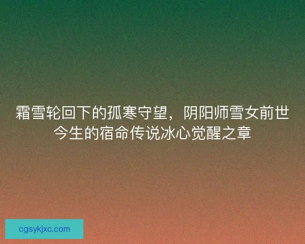 霜雪轮回下的孤寒守望，阴阳师雪女前世今生的宿命传说冰心觉醒之章