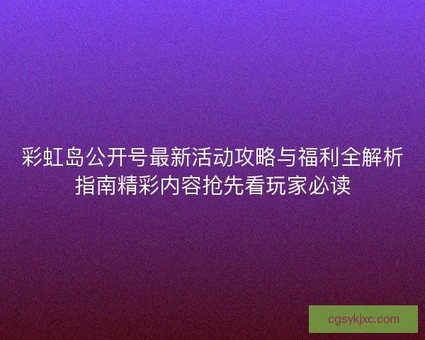 彩虹岛公开号最新活动攻略与福利全解析指南精彩内容抢先看玩家必读