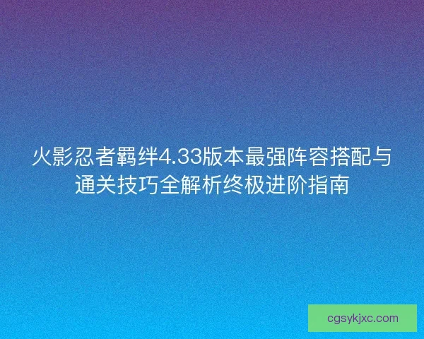 火影忍者羁绊4.33版本最强阵容搭配与通关技巧全解析终极进阶指南