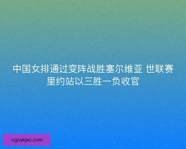 中国女排通过变阵战胜塞尔维亚 世联赛里约站以三胜一负收官