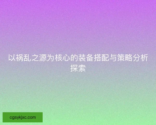 以祸乱之源为核心的装备搭配与策略分析探索