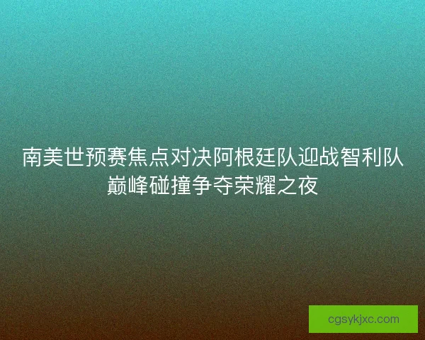 南美世预赛焦点对决阿根廷队迎战智利队巅峰碰撞争夺荣耀之夜