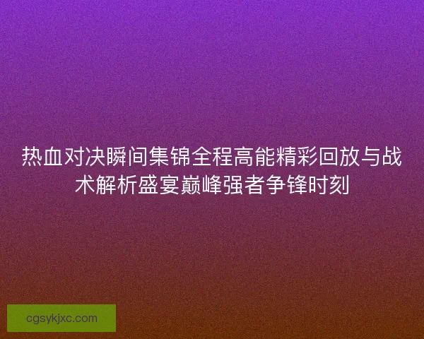 热血对决瞬间集锦全程高能精彩回放与战术解析盛宴巅峰强者争锋时刻