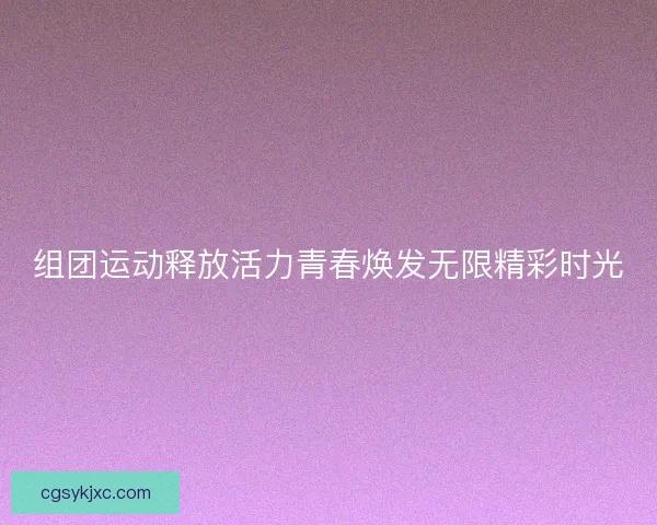 组团运动释放活力青春焕发无限精彩时光