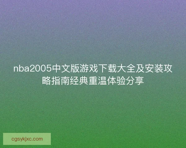 nba2005中文版游戏下载大全及安装攻略指南经典重温体验分享
