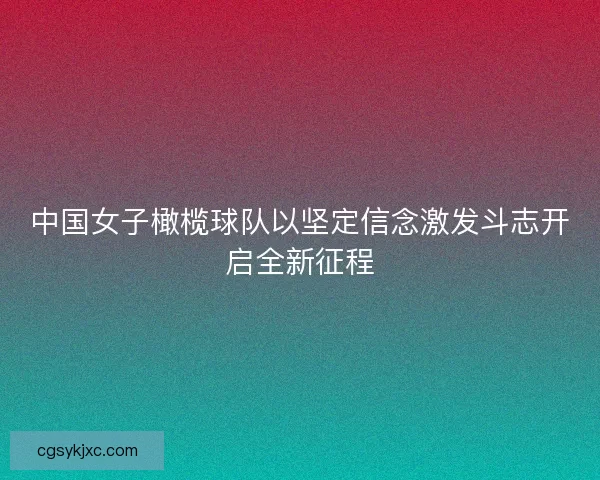 中国女子橄榄球队以坚定信念激发斗志开启全新征程