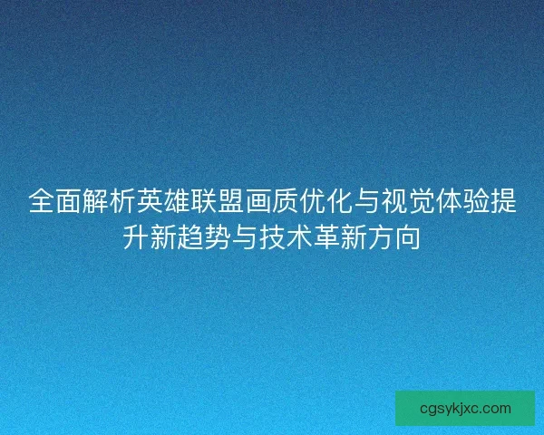 全面解析英雄联盟画质优化与视觉体验提升新趋势与技术革新方向