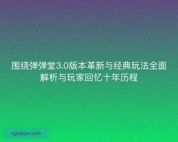 围绕弹弹堂3.0版本革新与经典玩法全面解析与玩家回忆十年历程