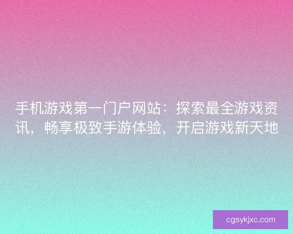 手机游戏第一门户网站：探索最全游戏资讯，畅享极致手游体验，开启游戏新天地