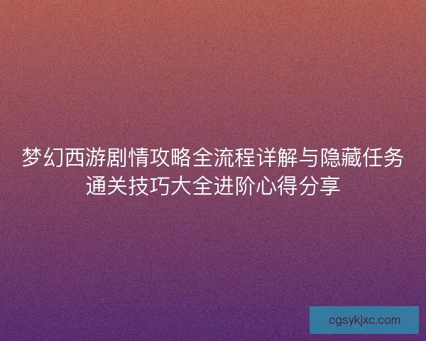 梦幻西游剧情攻略全流程详解与隐藏任务通关技巧大全进阶心得分享