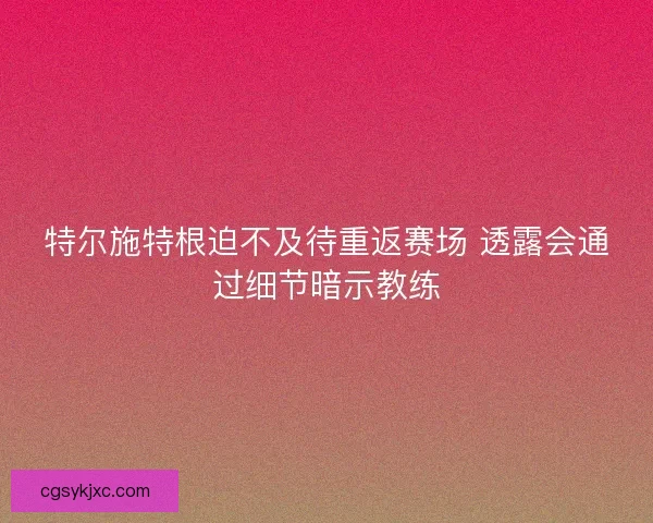 特尔施特根迫不及待重返赛场 透露会通过细节暗示教练