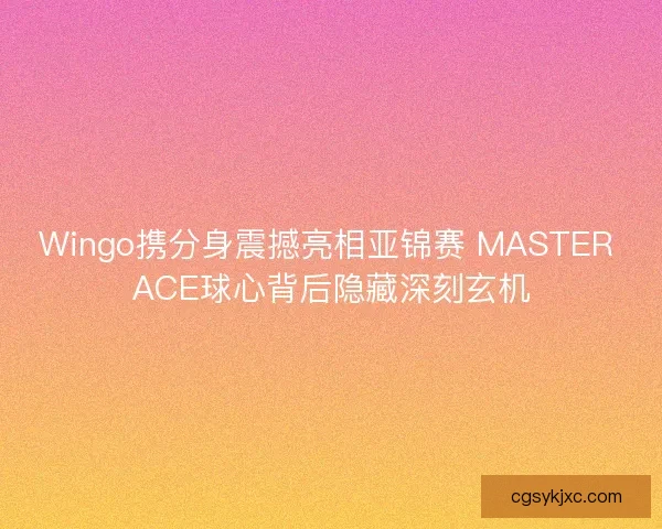 Wingo携分身震撼亮相亚锦赛 MASTER ACE球心背后隐藏深刻玄机