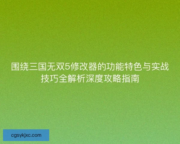 围绕三国无双5修改器的功能特色与实战技巧全解析深度攻略指南 围绕三国无双5修改器的功能特色与实战技巧全解析深度攻略指南
