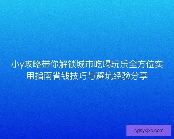 小y攻略带你解锁城市吃喝玩乐全方位实用指南省钱技巧与避坑经验分享 小y攻略带你解锁城市吃喝玩乐全方位实用指南省钱技巧与避坑经验分享