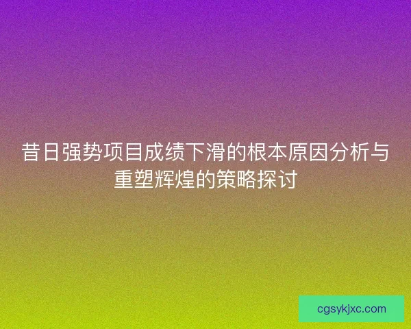 昔日强势项目成绩下滑的根本原因分析与重塑辉煌的策略探讨 昔日强势项目成绩下滑的根本原因分析与重塑辉煌的策略探讨