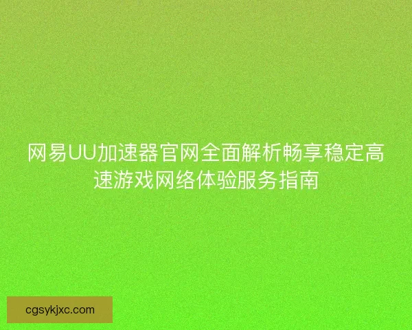 网易UU加速器官网全面解析畅享稳定高速游戏网络体验服务指南