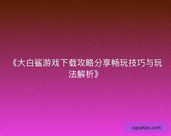 《大白鲨游戏下载攻略分享畅玩技巧与玩法解析》