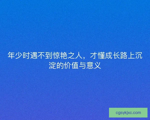 年少时遇不到惊艳之人,才懂成长路上沉淀的价值与意义 年少时遇不到惊艳之人,才懂成长路上沉淀的价值与意义