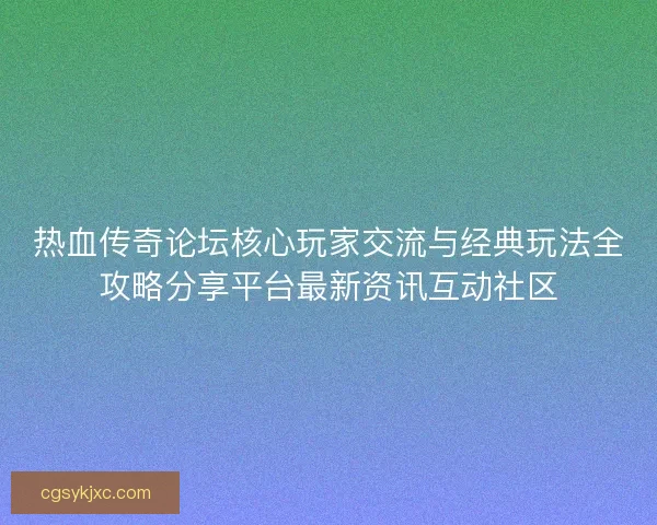 热血传奇论坛核心玩家交流与经典玩法全攻略分享平台最新资讯互动社区 热血传奇论坛核心玩家交流与经典玩法全攻略分享平台最新资讯互动社区