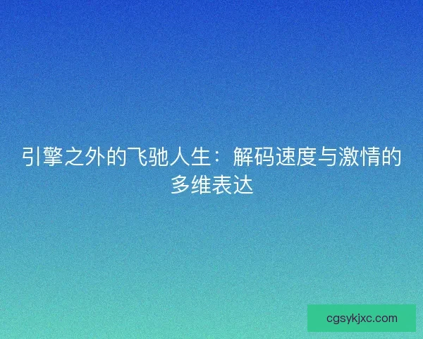 引擎之外的飞驰人生：解码速度与激情的多维表达