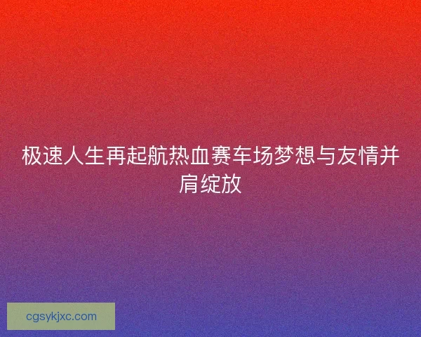 极速人生再起航热血赛车场梦想与友情并肩绽放