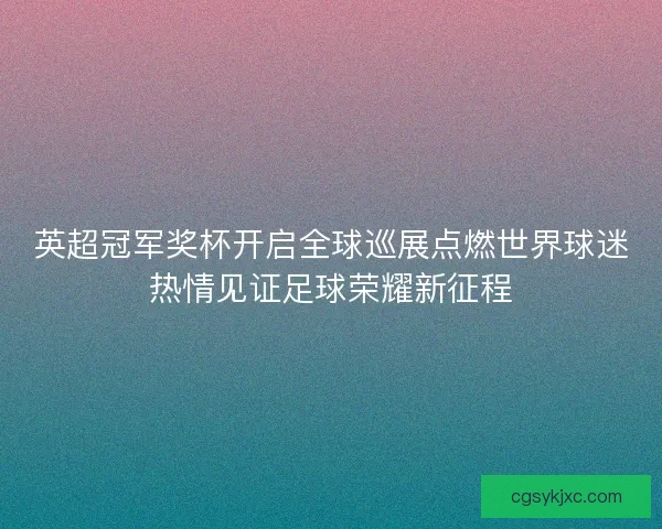 英超冠军奖杯开启全球巡展点燃世界球迷热情见证足球荣耀新征程