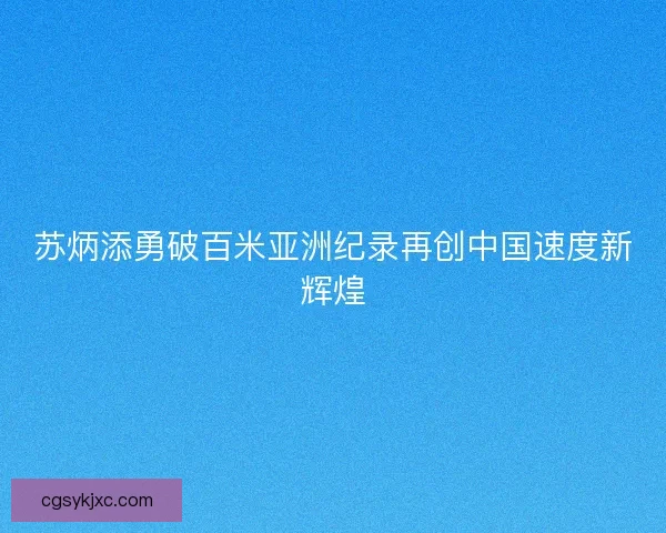 苏炳添勇破百米亚洲纪录再创中国速度新辉煌