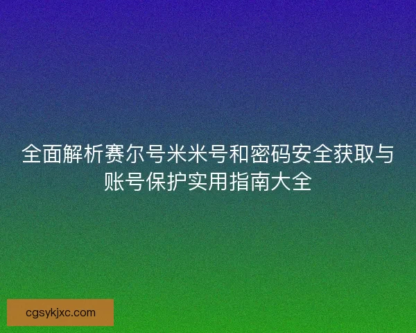 全面解析赛尔号米米号和密码安全获取与账号保护实用指南大全 全面解析赛尔号米米号和密码安全获取与账号保护实用指南大全